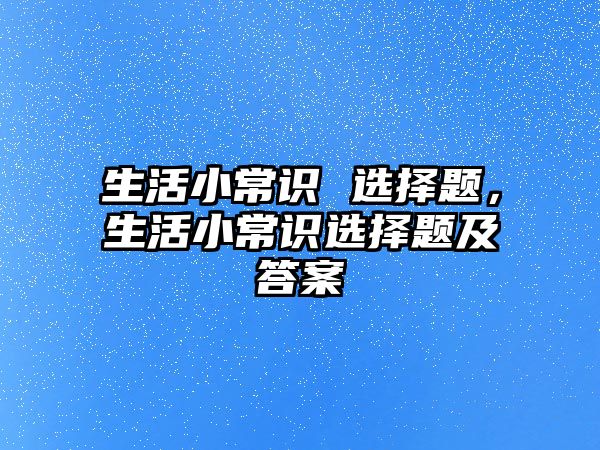 生活小常识 选择题，生活小常识选择题及答案