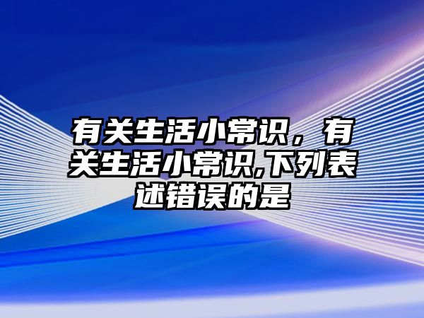 有关生活小常识，有关生活小常识,下列表述错误的是
