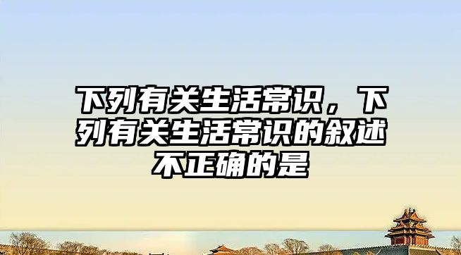 下列有关生活常识，下列有关生活常识的叙述不正确的是