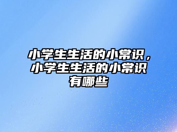 小学生生活的小常识，小学生生活的小常识有哪些