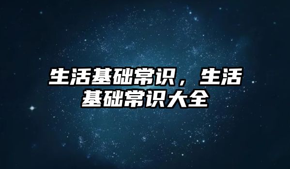 生活基础常识，生活基础常识大全