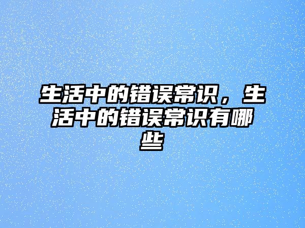 生活中的错误常识，生活中的错误常识有哪些
