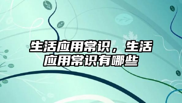 生活应用常识，生活应用常识有哪些