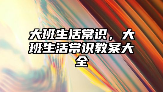 大班生活常识,大班生活常识教案大全