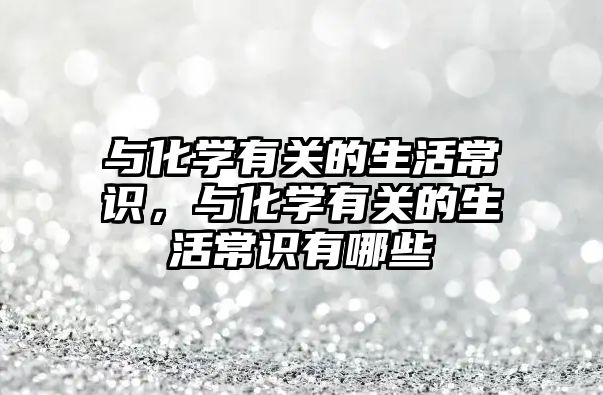 与化学有关的生活常识，与化学有关的生活常识有哪些