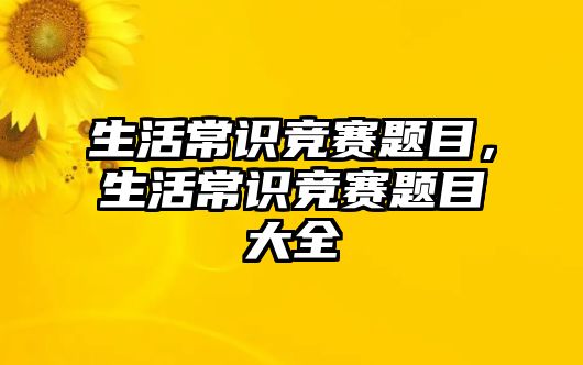 生活常识竞赛题目，生活常识竞赛题目大全
