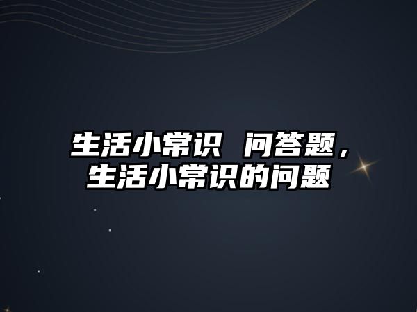 生活小常识 问答题,生活小常识的问题