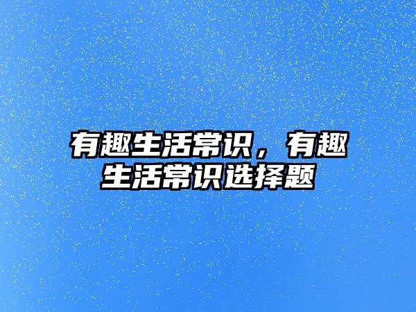 有趣生活常识，有趣生活常识选择题
