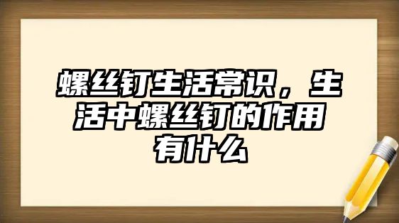 螺丝钉生活常识，生活中螺丝钉的作用有什么