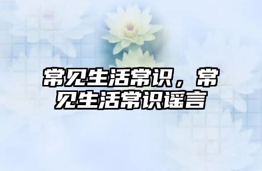 常见生活常识，常见生活常识谣言