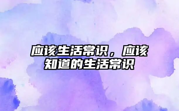 应该生活常识，应该知道的生活常识