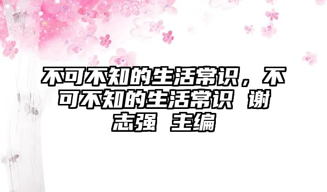 不可不知的生活常识,不可不知的生活常识 谢志强 主编