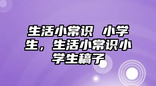 生活小常识 小学生，生活小常识小学生稿子
