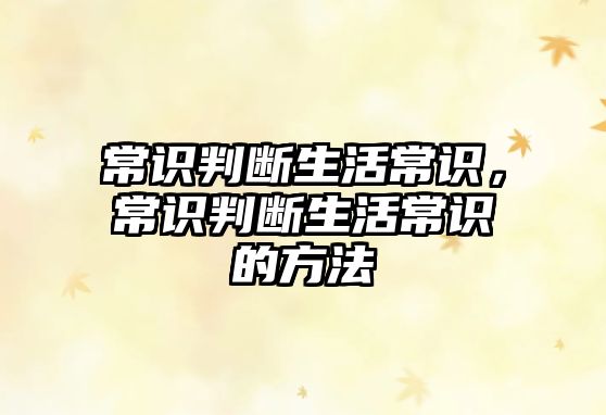 常识判断生活常识,常识判断生活常识的方法