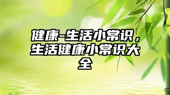 健康-生活小常识，生活健康小常识大全