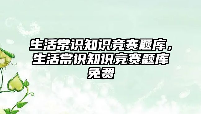 生活常识知识竞赛题库，生活常识知识竞赛题库免费