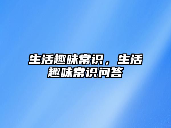 生活趣味常识，生活趣味常识问答