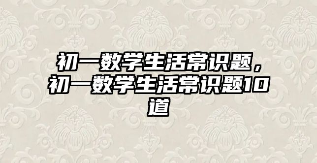 初一数学生活常识题，初一数学生活常识题10道