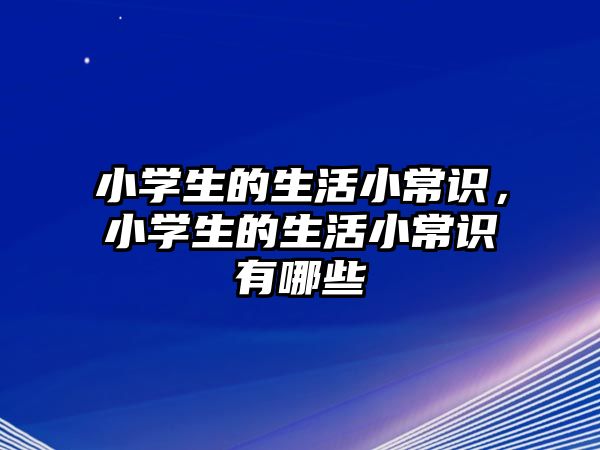 小学生的生活小常识，小学生的生活小常识有哪些