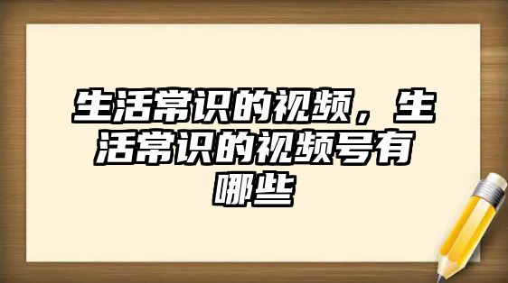 生活常识的视频，生活常识的视频号有哪些