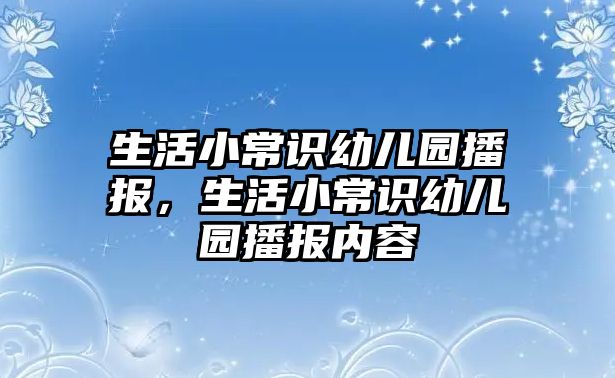 生活小常识幼儿园播报,生活小常识幼儿园播报内容
