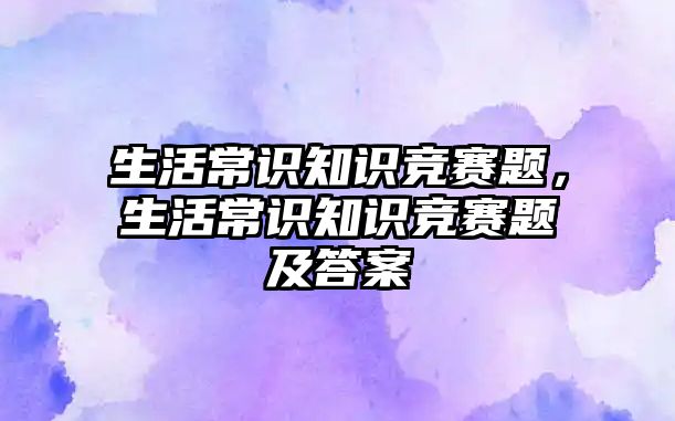 生活常识知识竞赛题，生活常识知识竞赛题及答案