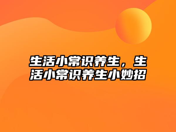 生活小常识养生，生活小常识养生小妙招
