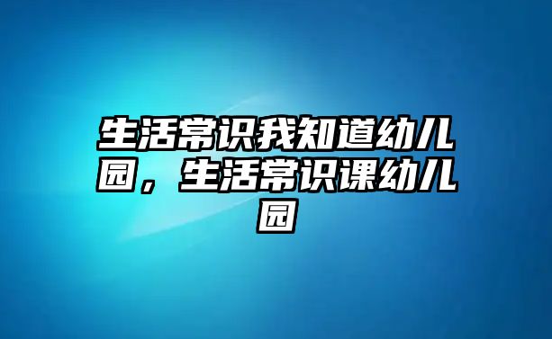 生活常识我知道幼儿园，生活常识课幼儿园