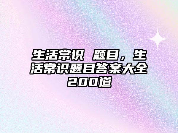 生活常识 题目，生活常识题目答案大全200道