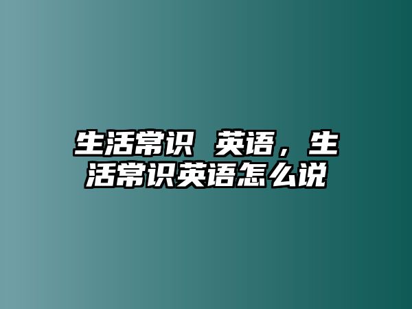 生活常识 英语，生活常识英语怎么说