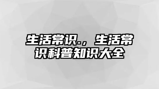 生活常识.,生活常识科普知识大全