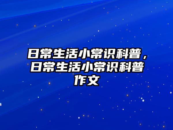 日常生活小常识科普,日常生活小常识科普作文
