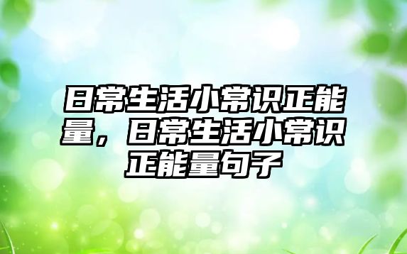 日常生活小常识正能量,日常生活小常识正能量句子