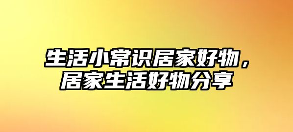 生活小常识居家好物,居家生活好物分享