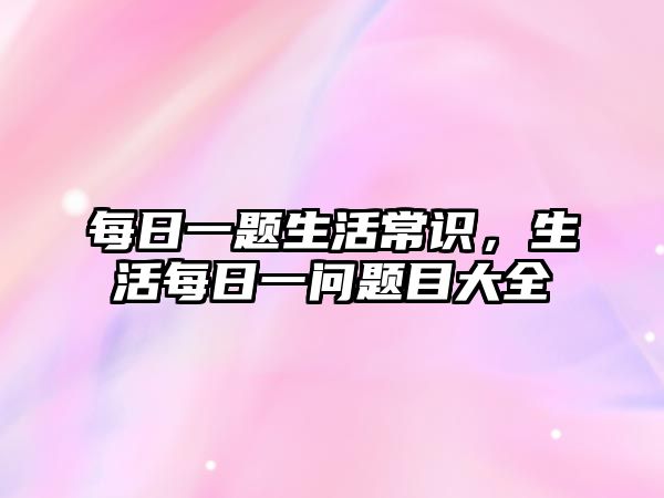 每日一题生活常识,生活每日一问题目大全