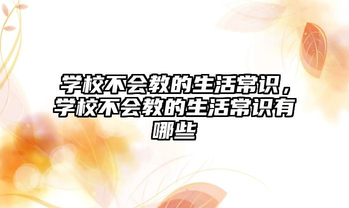 学校不会教的生活常识,学校不会教的生活常识有哪些