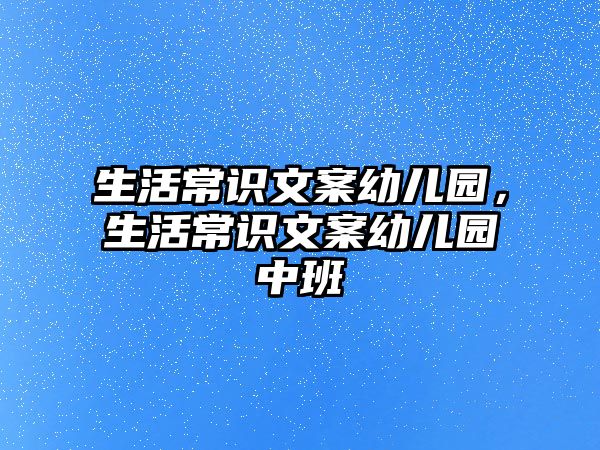 生活常识文案幼儿园,生活常识文案幼儿园中班