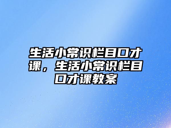 生活小常识栏目口才课,生活小常识栏目口才课教案