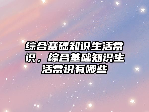 综合基础知识生活常识,综合基础知识生活常识有哪些
