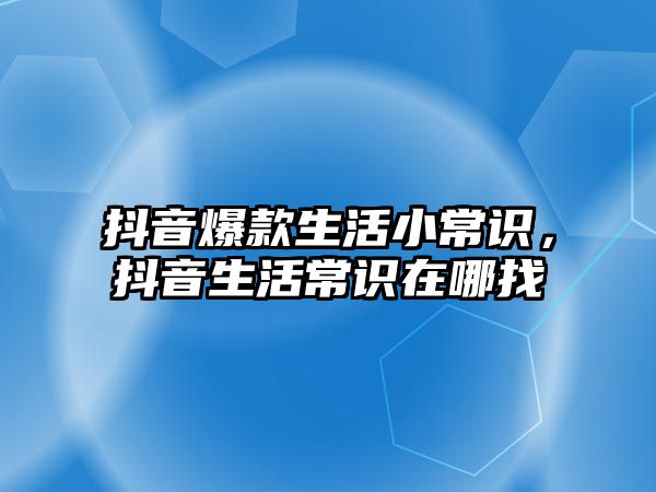 抖音爆款生活小常识,抖音生活常识在哪找