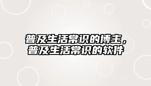 普及生活常识的博主,普及生活常识的软件