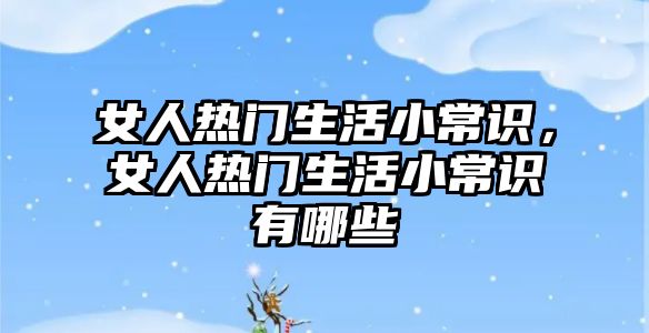 女人热门生活小常识,女人热门生活小常识有哪些