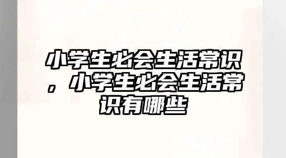 小学生必会生活常识,小学生必会生活常识有哪些