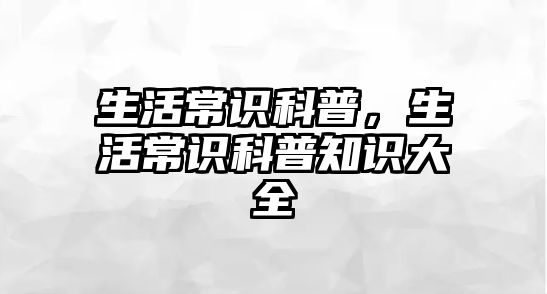 生活常识科普,生活常识科普知识大全