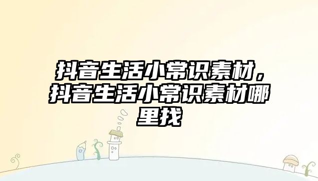 抖音生活小常识素材,抖音生活小常识素材哪里找
