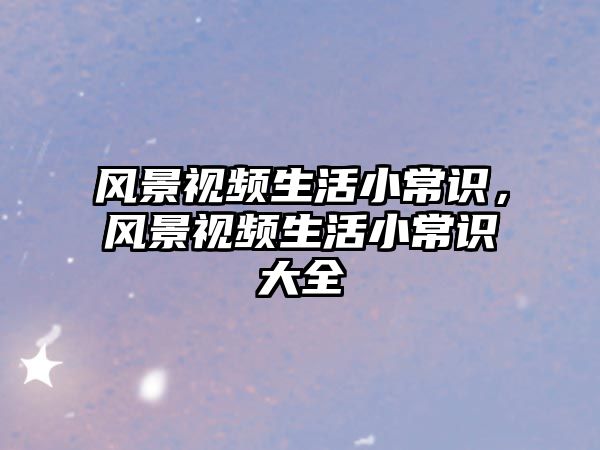 风景视频生活小常识,风景视频生活小常识大全