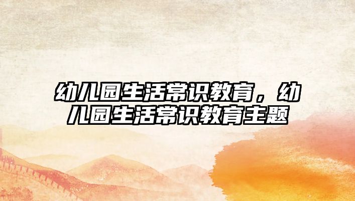 幼儿园生活常识教育,幼儿园生活常识教育主题