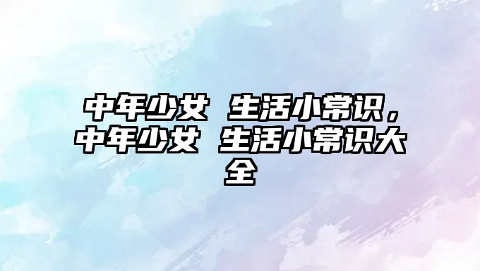 中年少女 生活小常识，中年少女 生活小常识大全
