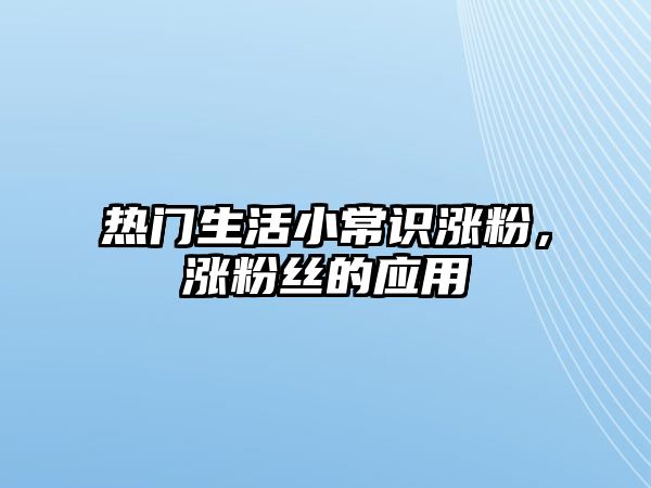 热门生活小常识涨粉,涨粉丝的应用