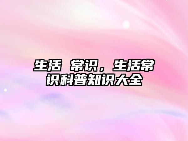 生活 常识,生活常识科普知识大全